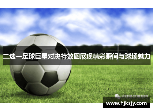 二选一足球巨星对决特效图展现精彩瞬间与球场魅力