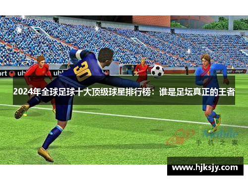 2024年全球足球十大顶级球星排行榜：谁是足坛真正的王者
