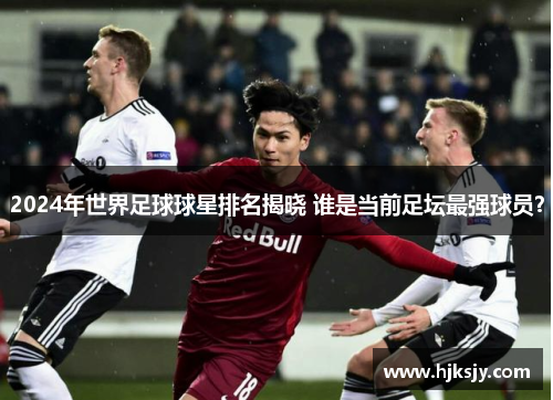 2024年世界足球球星排名揭晓 谁是当前足坛最强球员？