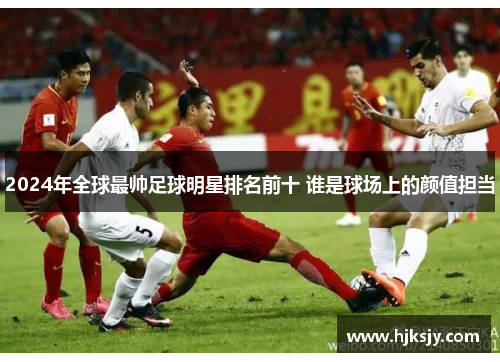 2024年全球最帅足球明星排名前十 谁是球场上的颜值担当