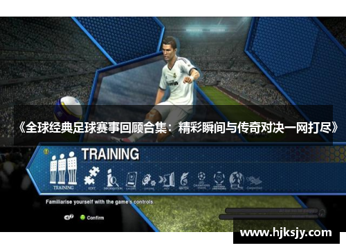 《全球经典足球赛事回顾合集：精彩瞬间与传奇对决一网打尽》