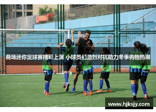 商场迷你足球赛精彩上演 小球员们激烈对抗助力冬季购物热潮