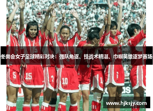 冬奥会女子足球精彩对决：强队角逐、技战术精湛、巾帼英雄逐梦赛场